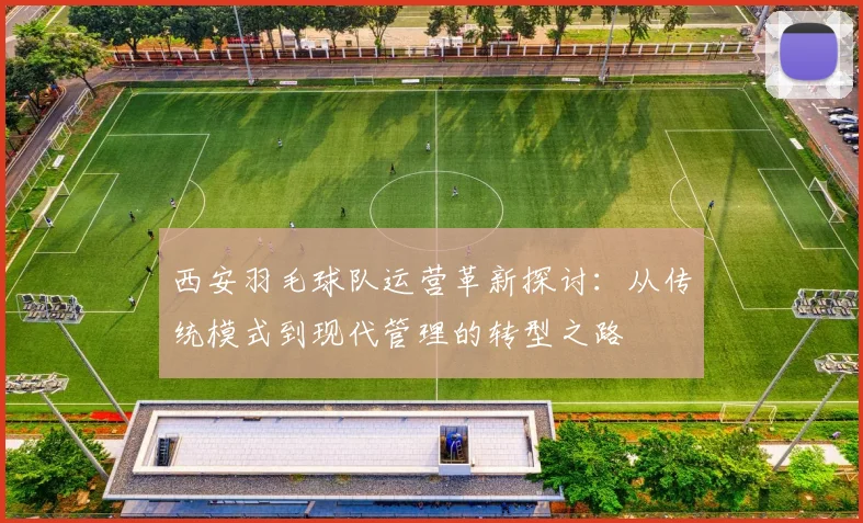 西安羽毛球队运营革新探讨：从传统模式到现代管理的转型之路