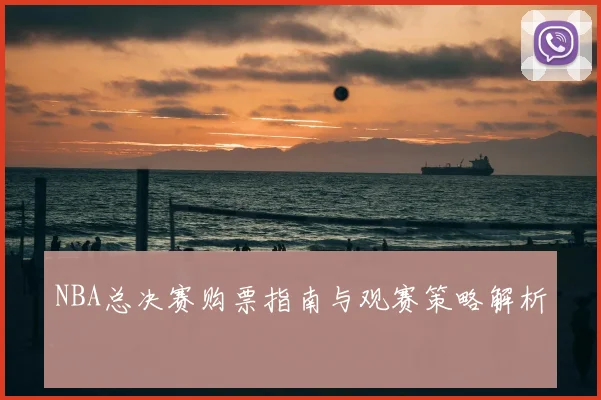NBA总决赛购票指南与观赛策略解析
