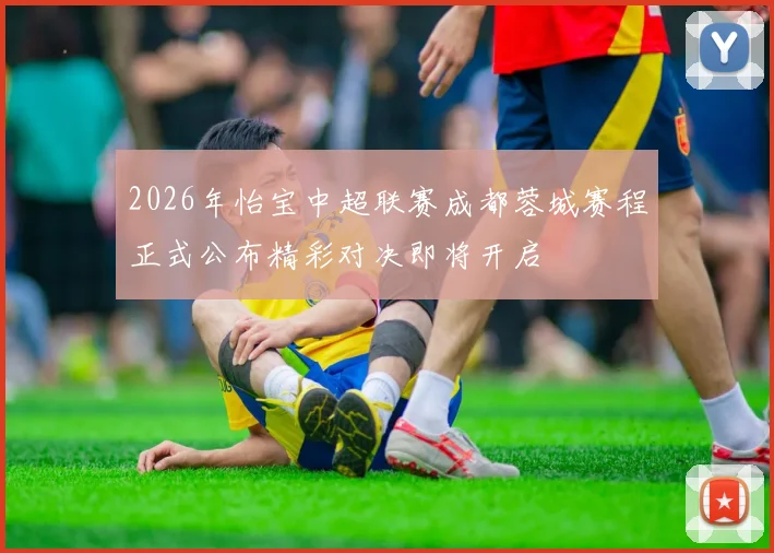 2026年怡宝中超联赛成都蓉城赛程正式公布精彩对决即将开启
