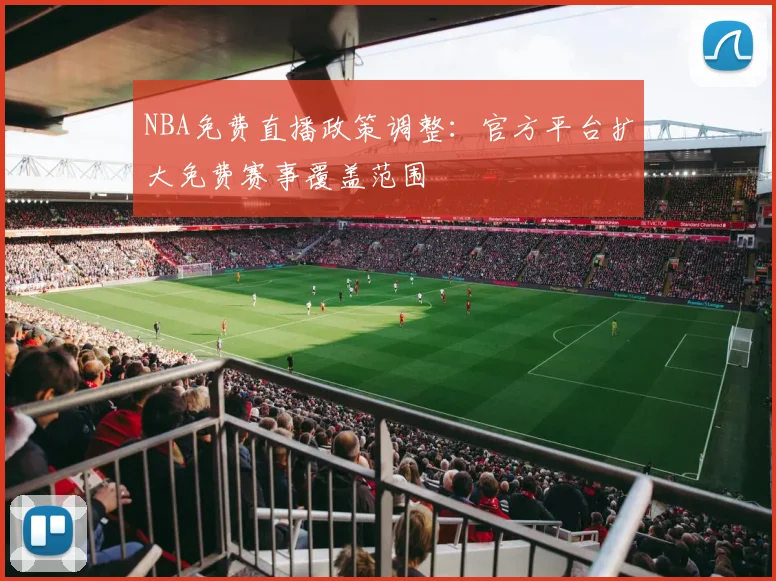 NBA免费直播政策调整:官方平台扩大免费赛事覆盖范围