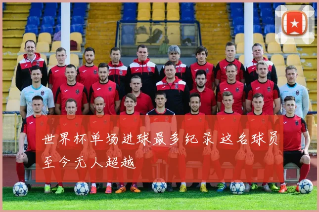 世界杯单场进球最多纪录 这名球员至今无人超越