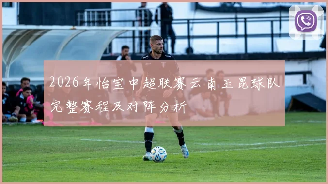2026年怡宝中超联赛云南玉昆球队完整赛程及对阵分析