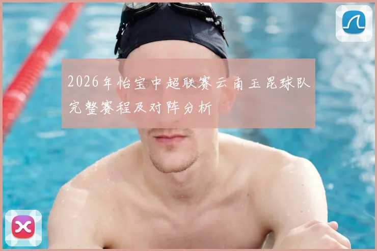 2026年怡宝中超联赛云南玉昆球队完整赛程及对阵分析