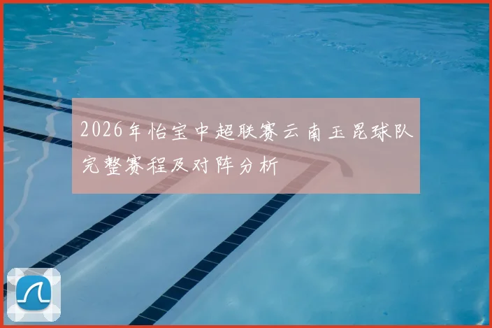 2026年怡宝中超联赛云南玉昆球队完整赛程及对阵分析