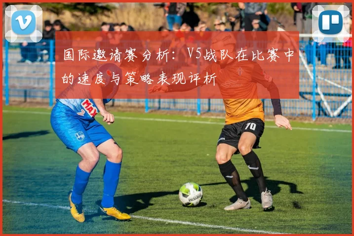 国际邀请赛分析:V5战队在比赛中的速度与策略表现评析