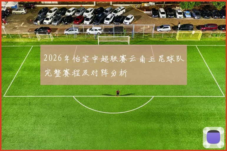 2026年怡宝中超联赛云南玉昆球队完整赛程及对阵分析