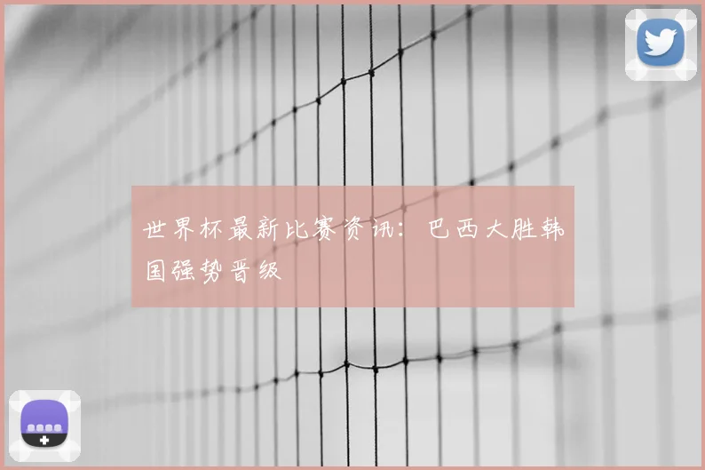 世界杯最新比赛资讯：巴西大胜韩国强势晋级