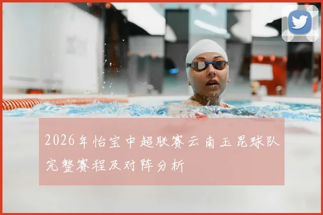2026年怡宝中超联赛云南玉昆球队完整赛程及对阵分析