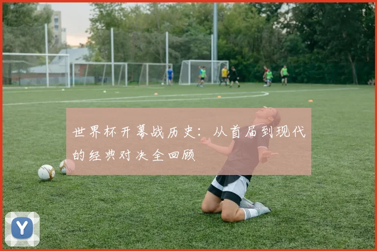 世界杯开幕战历史：从首届到现代的经典对决全回顾
