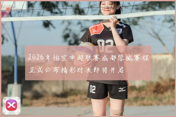 2026年怡宝中超联赛成都蓉城赛程正式公布精彩对决即将开启
