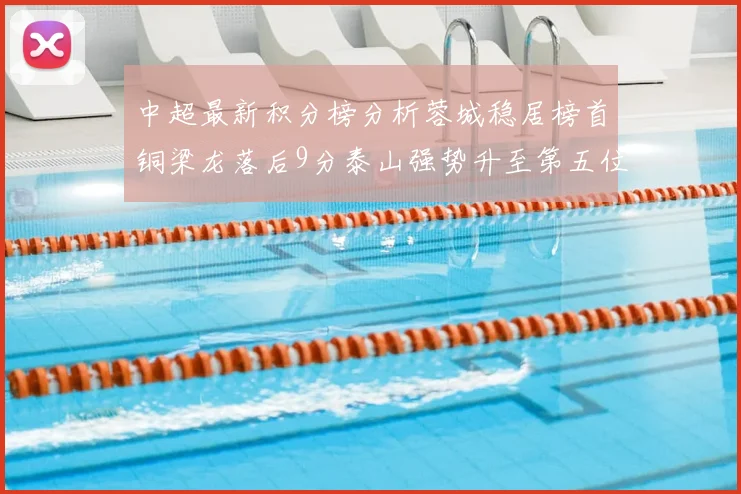 中超最新积分榜分析蓉城稳居榜首铜梁龙落后9分泰山强势升至第五位津门虎积分清零