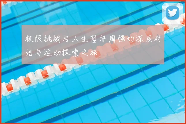 极限挑战与人生哲学周强的深度对话与运动探索之旅