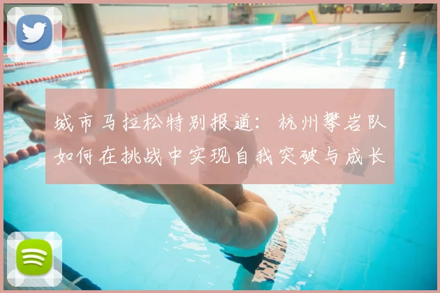 城市马拉松特别报道：杭州攀岩队如何在挑战中实现自我突破与成长