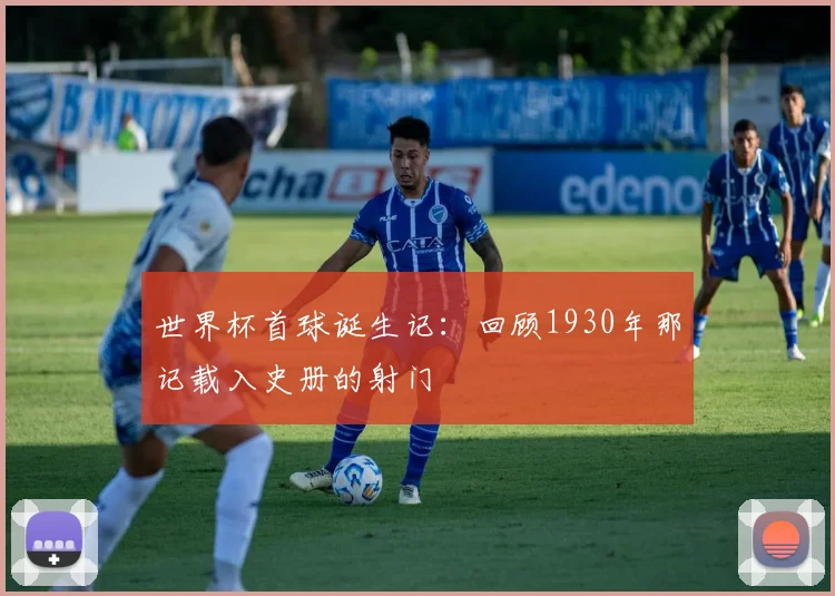 世界杯首球诞生记：回顾1930年那记载入史册的射门