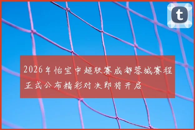 2026年怡宝中超联赛成都蓉城赛程正式公布精彩对决即将开启