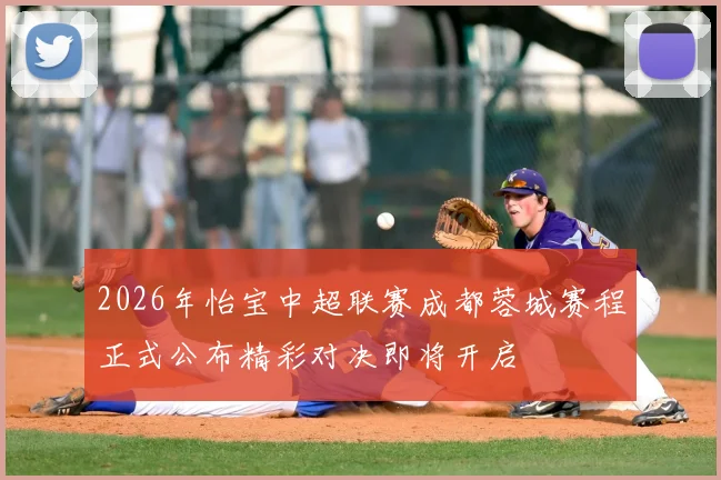 2026年怡宝中超联赛成都蓉城赛程正式公布精彩对决即将开启