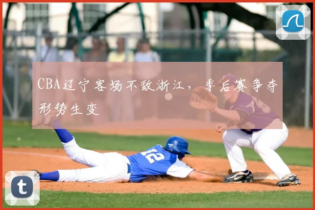CBA辽宁客场不敌浙江，季后赛争夺形势生变