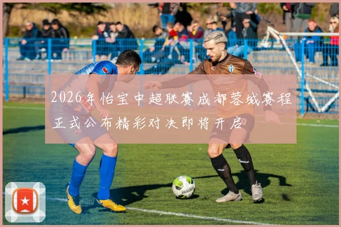 2026年怡宝中超联赛成都蓉城赛程正式公布精彩对决即将开启