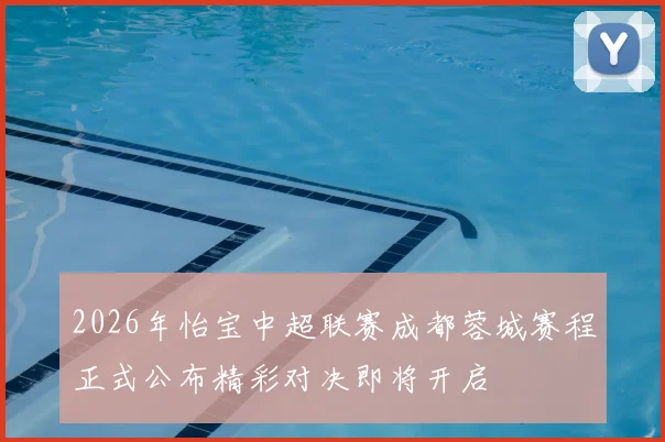 2026年怡宝中超联赛成都蓉城赛程正式公布精彩对决即将开启