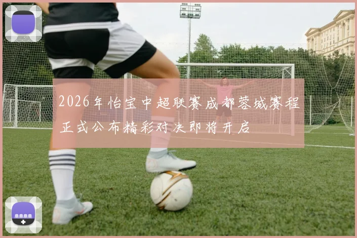2026年怡宝中超联赛成都蓉城赛程正式公布精彩对决即将开启