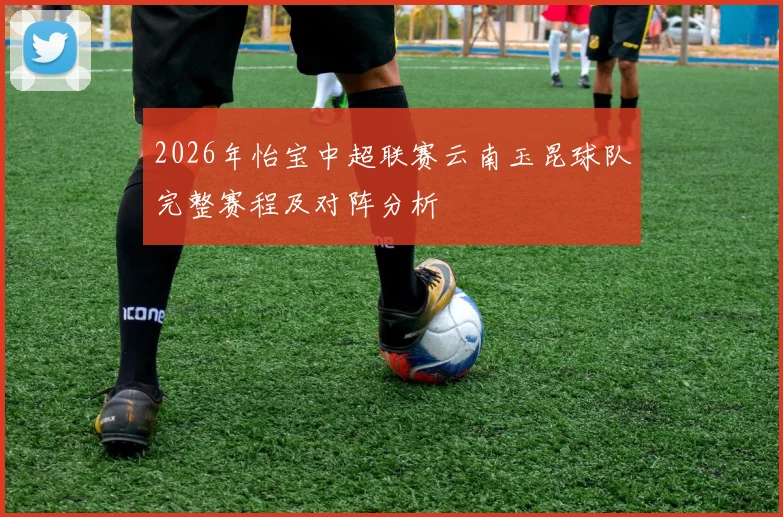 2026年怡宝中超联赛云南玉昆球队完整赛程及对阵分析