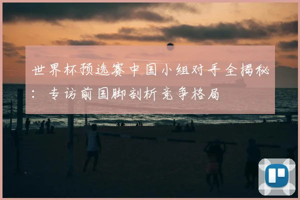 世界杯预选赛中国小组对手全揭秘：专访前国脚剖析竞争格局