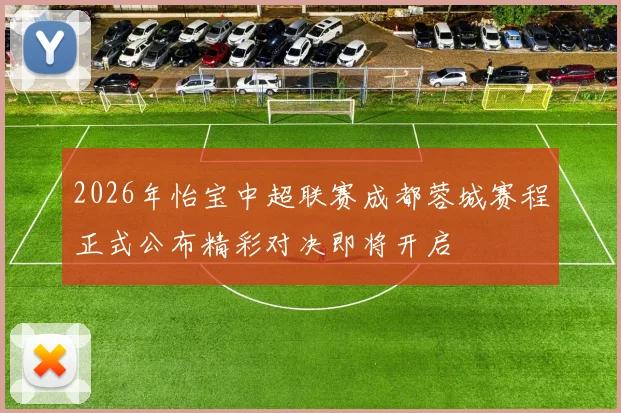 2026年怡宝中超联赛成都蓉城赛程正式公布精彩对决即将开启