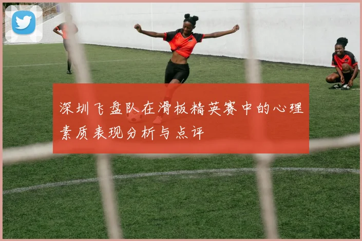 深圳飞盘队在滑板精英赛中的心理素质表现分析与点评