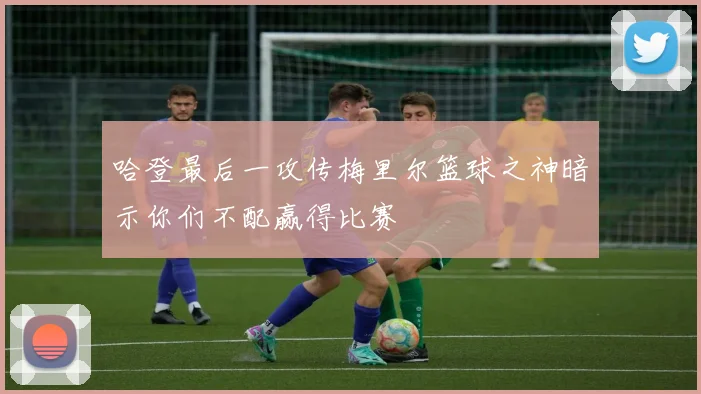 哈登最后一攻传梅里尔篮球之神暗示你们不配赢得比赛