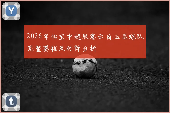 2026年怡宝中超联赛云南玉昆球队完整赛程及对阵分析