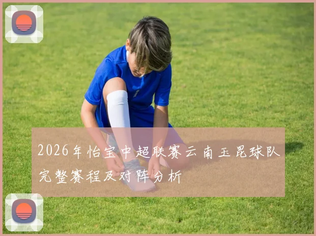 2026年怡宝中超联赛云南玉昆球队完整赛程及对阵分析
