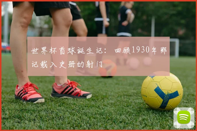 世界杯首球诞生记：回顾1930年那记载入史册的射门