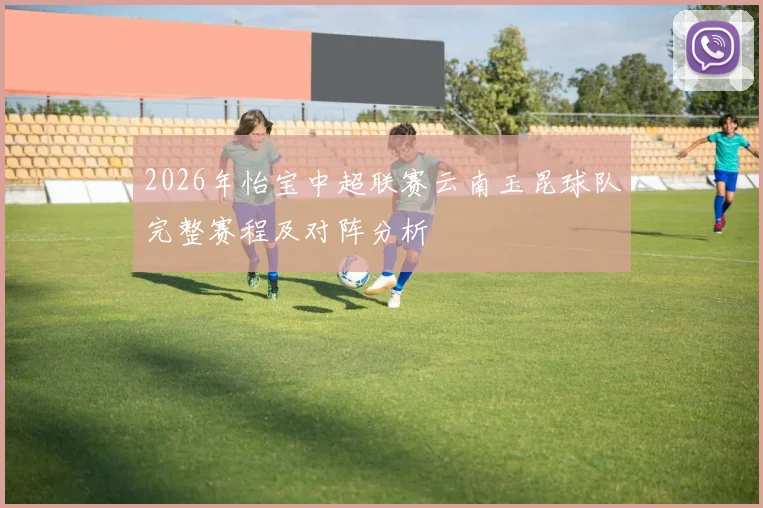2026年怡宝中超联赛云南玉昆球队完整赛程及对阵分析