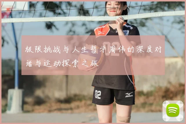 极限挑战与人生哲学周伟的深度对话与运动探索之旅