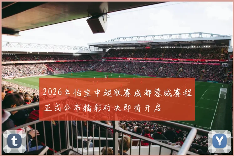2026年怡宝中超联赛成都蓉城赛程正式公布精彩对决即将开启