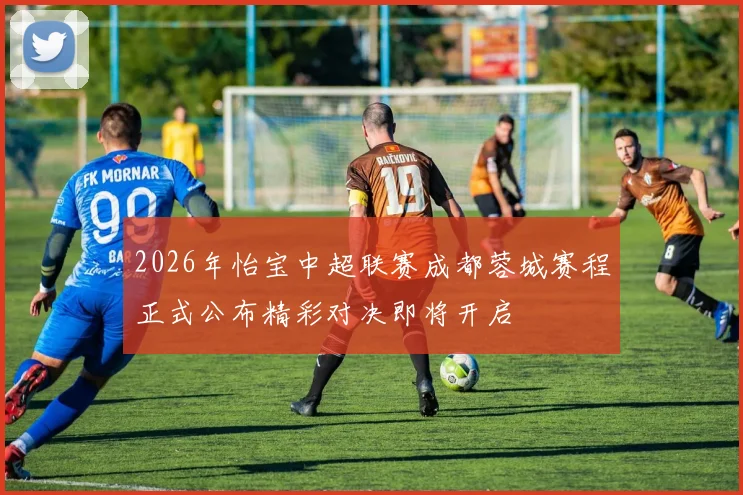 2026年怡宝中超联赛成都蓉城赛程正式公布精彩对决即将开启
