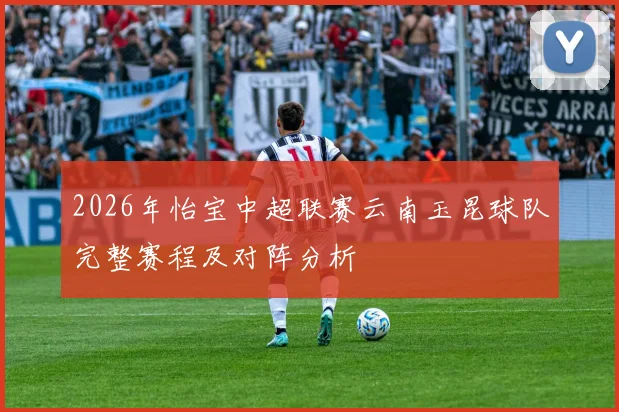 2026年怡宝中超联赛云南玉昆球队完整赛程及对阵分析