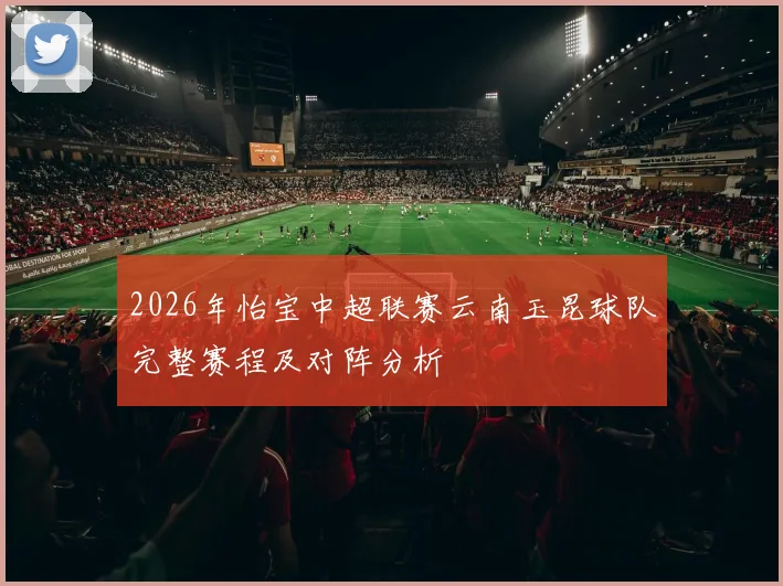 2026年怡宝中超联赛云南玉昆球队完整赛程及对阵分析