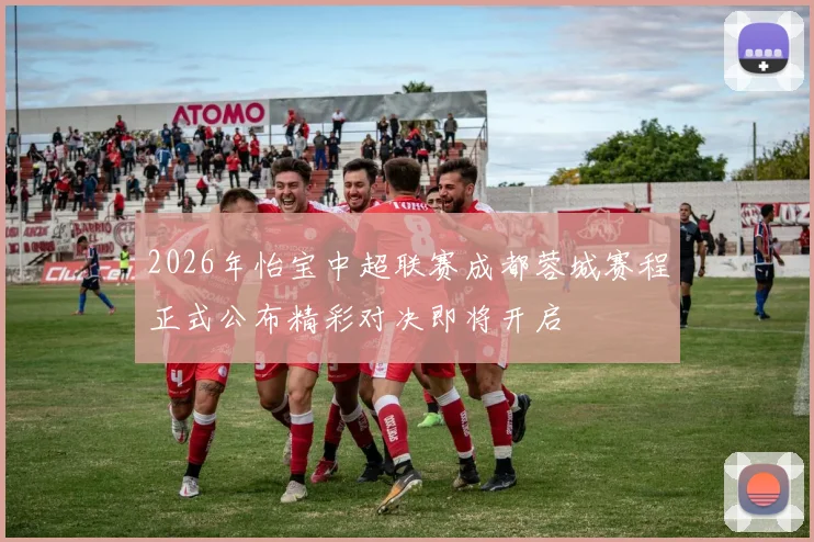 2026年怡宝中超联赛成都蓉城赛程正式公布精彩对决即将开启