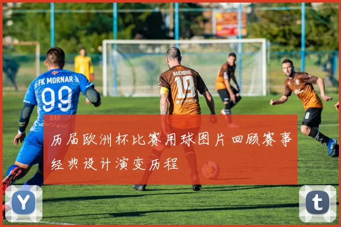 历届欧洲杯比赛用球图片回顾赛事经典设计演变历程