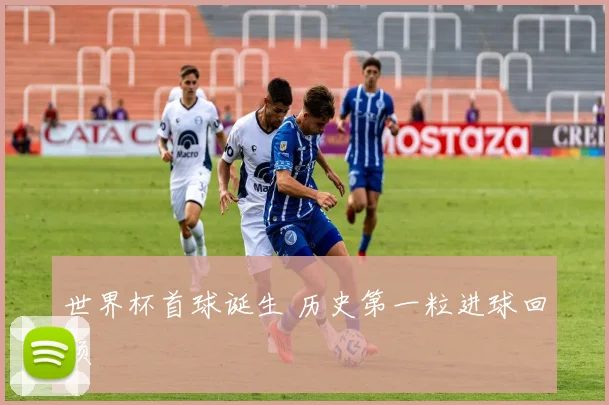 世界杯首球诞生 历史第一粒进球回顾