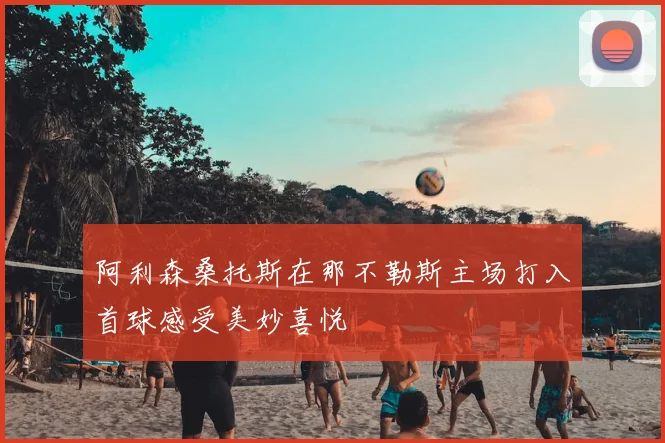 阿利森桑托斯在那不勒斯主场打入首球感受美妙喜悦