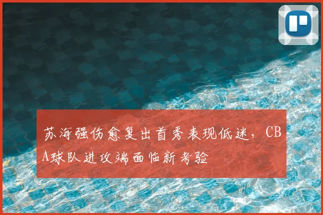 苏海强伤愈复出首秀表现低迷，CBA球队进攻端面临新考验