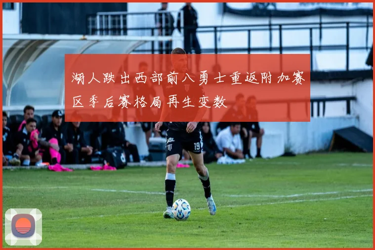 湖人跌出西部前八勇士重返附加赛区季后赛格局再生变数