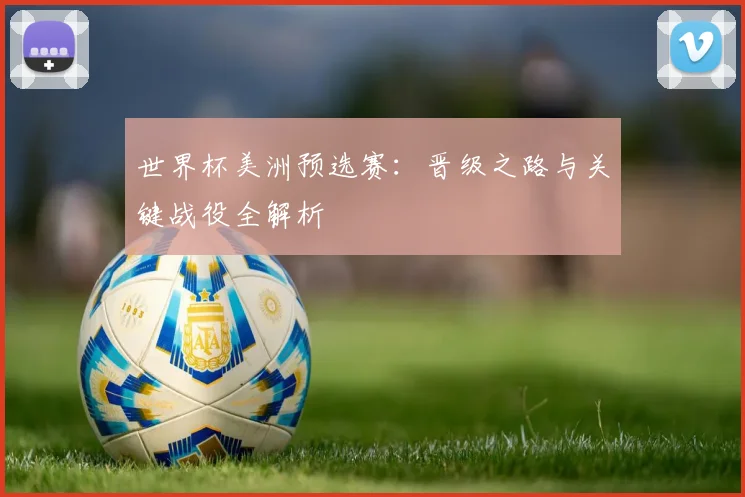 世界杯美洲预选赛：晋级之路与关键战役全解析