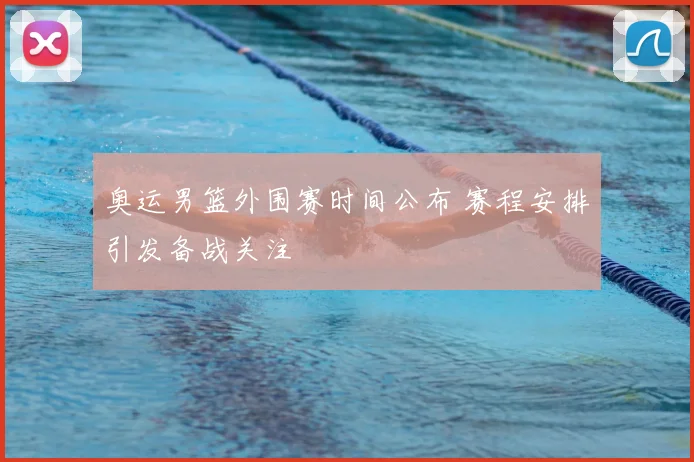 奥运男篮外围赛时间公布 赛程安排引发备战关注