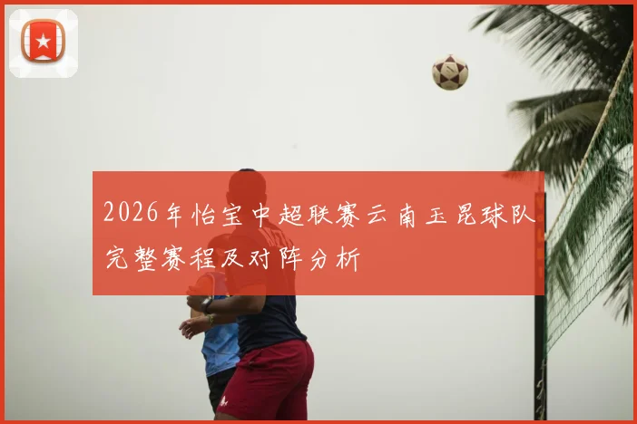 2026年怡宝中超联赛云南玉昆球队完整赛程及对阵分析