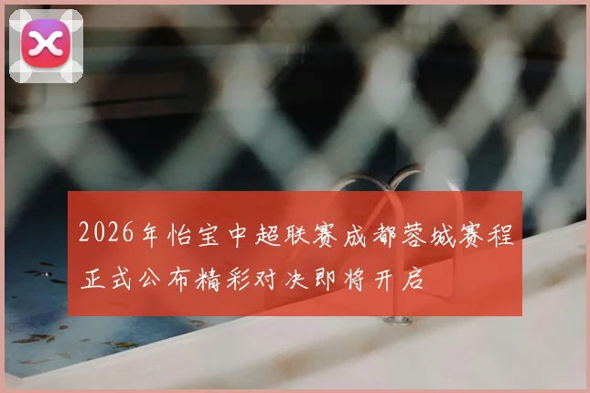 2026年怡宝中超联赛成都蓉城赛程正式公布精彩对决即将开启