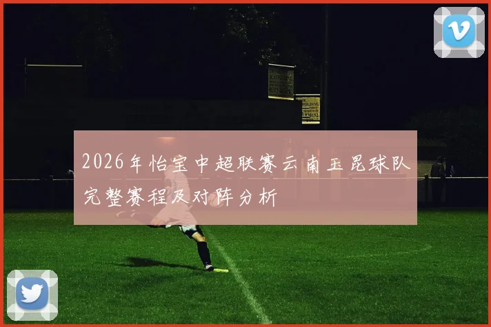 2026年怡宝中超联赛云南玉昆球队完整赛程及对阵分析
