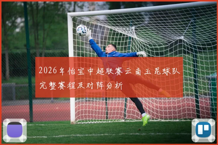 2026年怡宝中超联赛云南玉昆球队完整赛程及对阵分析